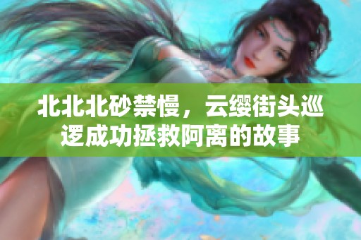 北北北砂禁慢，云缨街头巡逻成功拯救阿离的故事