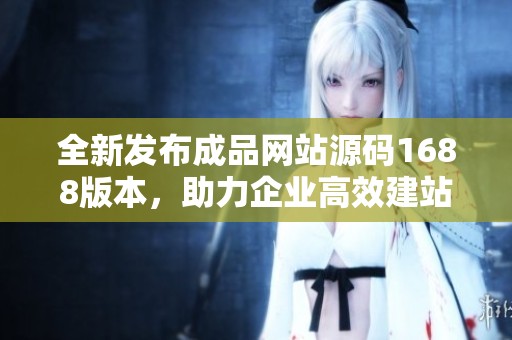 全新发布成品网站源码1688版本，助力企业高效建站与运营