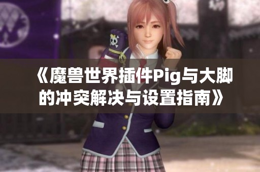 《魔兽世界插件Pig与大脚的冲突解决与设置指南》