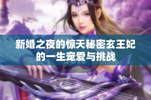 新婚之夜的惊天秘密玄王妃的一生宠爱与挑战