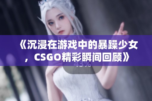 《沉浸在游戏中的暴躁少女，CSGO精彩瞬间回顾》