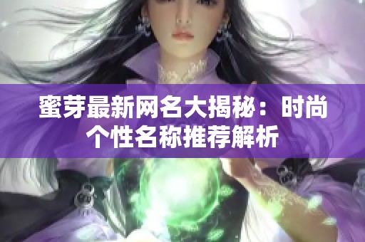蜜芽最新网名大揭秘：时尚个性名称推荐解析
