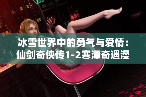 冰雪世界中的勇气与爱情：仙剑奇侠传1-2寒潭奇遇漫画探秘
