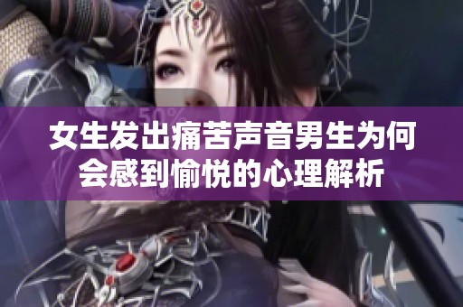 女生发出痛苦声音男生为何会感到愉悦的心理解析
