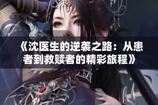 《沈医生的逆袭之路：从患者到救赎者的精彩旅程》