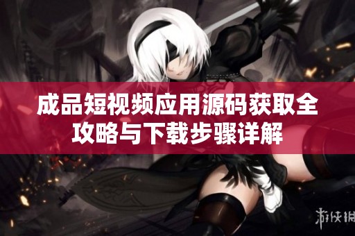 成品短视频应用源码获取全攻略与下载步骤详解