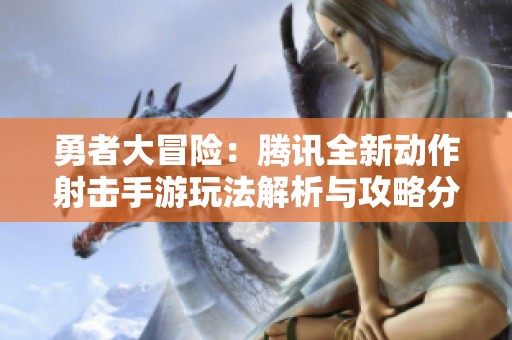 勇者大冒险：腾讯全新动作射击手游玩法解析与攻略分享
