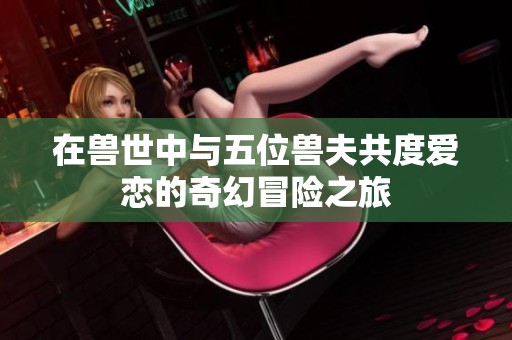在兽世中与五位兽夫共度爱恋的奇幻冒险之旅