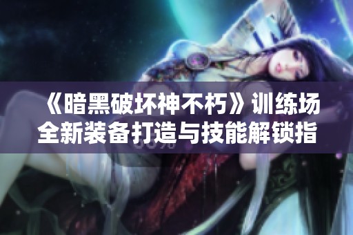 《暗黑破坏神不朽》训练场全新装备打造与技能解锁指南