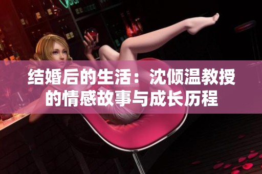 结婚后的生活：沈倾温教授的情感故事与成长历程