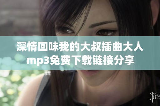 深情回味我的大叔插曲大人mp3免费下载链接分享