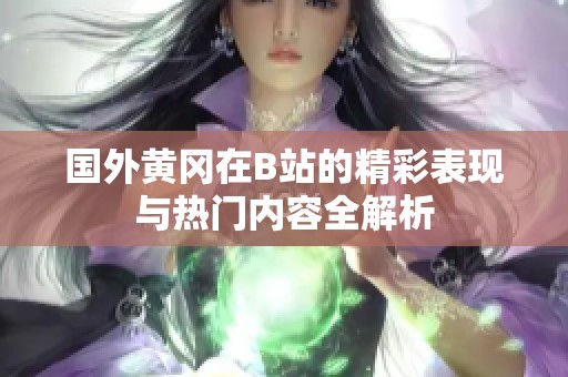 国外黄冈在B站的精彩表现与热门内容全解析