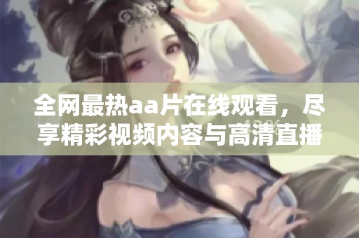 全网最热aa片在线观看，尽享精彩视频内容与高清直播体验