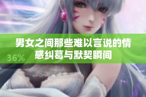 男女之间那些难以言说的情感纠葛与默契瞬间