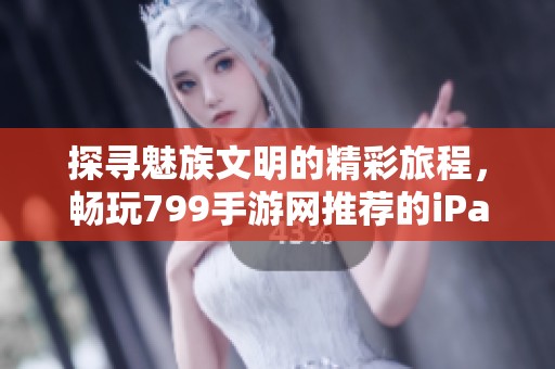 探寻魅族文明的精彩旅程，畅玩799手游网推荐的iPad游戏