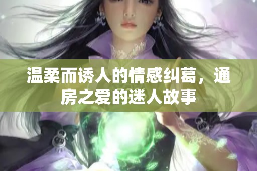温柔而诱人的情感纠葛，通房之爱的迷人故事