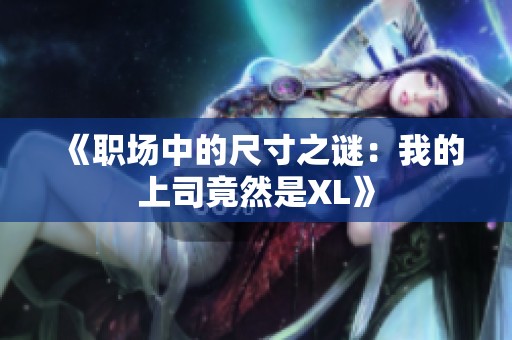 《职场中的尺寸之谜：我的上司竟然是XL》