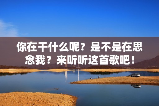 你在干什么呢？是不是在思念我？来听听这首歌吧！
