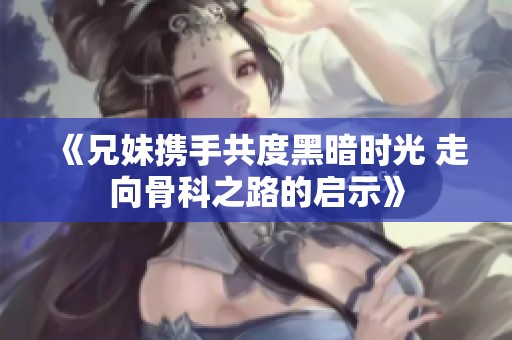《兄妹携手共度黑暗时光 走向骨科之路的启示》