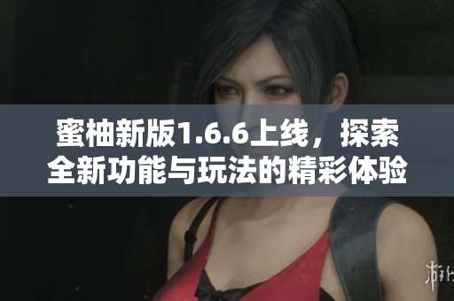 蜜柚新版1.6.6上线，探索全新功能与玩法的精彩体验