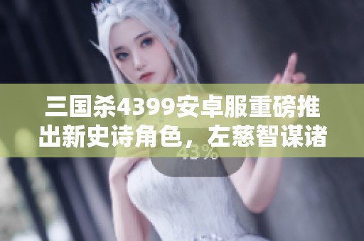 三国杀4399安卓服重磅推出新史诗角色，左慈智谋诸葛亮引发热潮