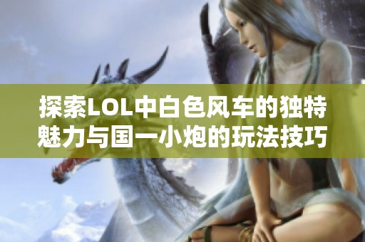 探索LOL中白色风车的独特魅力与国一小炮的玩法技巧
