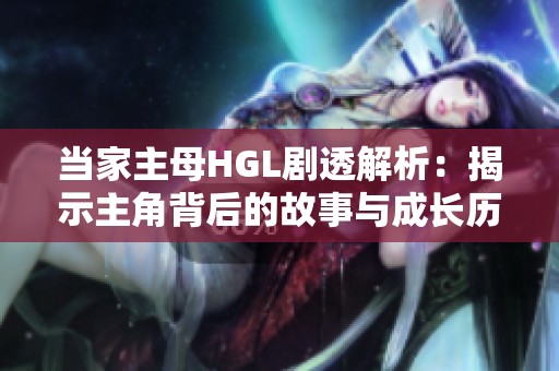 当家主母HGL剧透解析：揭示主角背后的故事与成长历程
