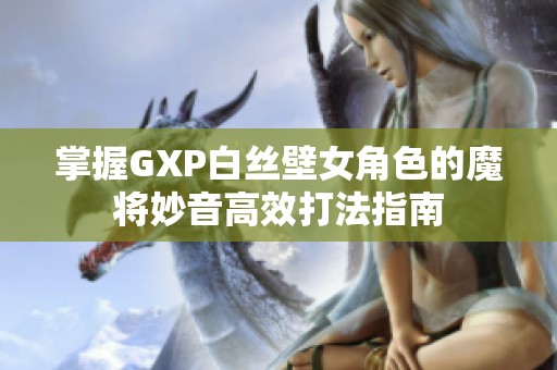 掌握GXP白丝壁女角色的魔将妙音高效打法指南