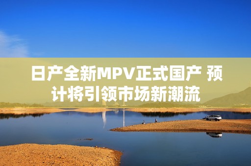 日产全新MPV正式国产 预计将引领市场新潮流