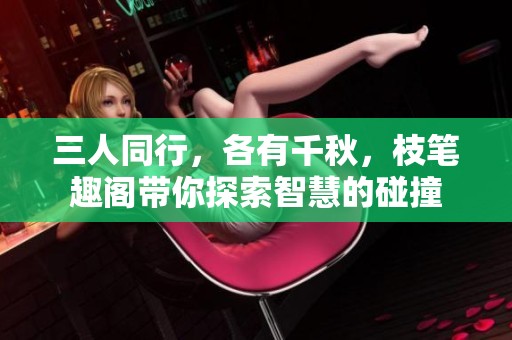 三人同行，各有千秋，枝笔趣阁带你探索智慧的碰撞