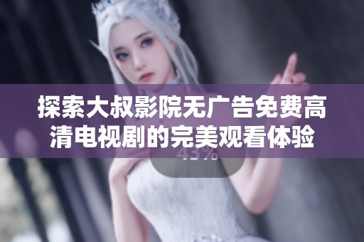 探索大叔影院无广告免费高清电视剧的完美观看体验