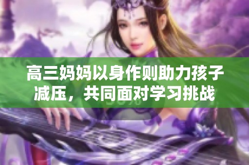 高三妈妈以身作则助力孩子减压，共同面对学习挑战