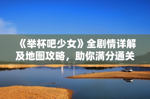 《举杯吧少女》全剧情详解及地图攻略，助你满分通关！