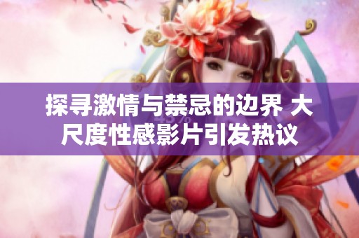 探寻激情与禁忌的边界 大尺度性感影片引发热议