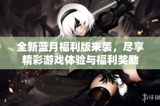 全新蓝月福利版来袭，尽享精彩游戏体验与福利奖励