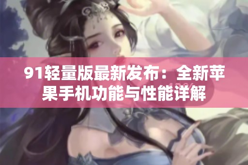 91轻量版最新发布：全新苹果手机功能与性能详解