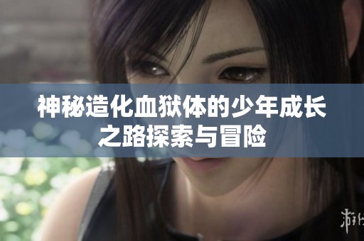 神秘造化血狱体的少年成长之路探索与冒险
