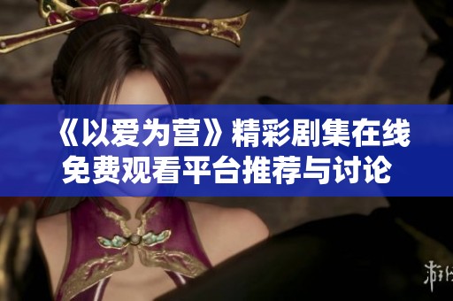 《以爱为营》精彩剧集在线免费观看平台推荐与讨论