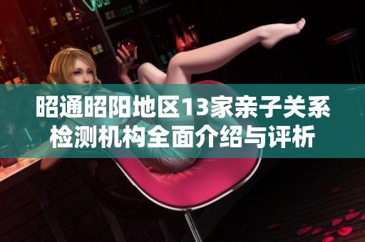 昭通昭阳地区13家亲子关系检测机构全面介绍与评析
