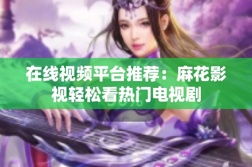 在线视频平台推荐：麻花影视轻松看热门电视剧