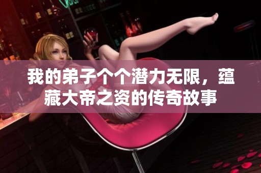 我的弟子个个潜力无限，蕴藏大帝之资的传奇故事