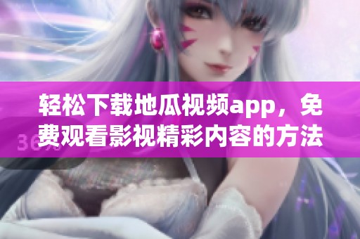 轻松下载地瓜视频app，免费观看影视精彩内容的方法解析