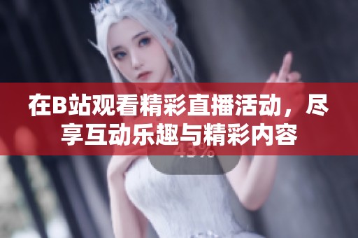 在B站观看精彩直播活动，尽享互动乐趣与精彩内容