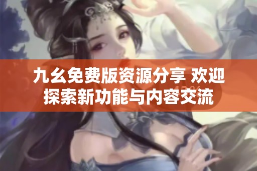 九幺免费版资源分享 欢迎探索新功能与内容交流