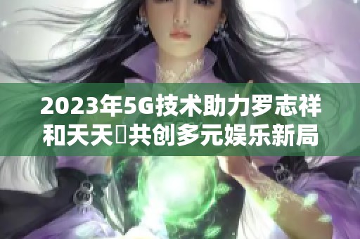 2023年5G技术助力罗志祥和天天奭共创多元娱乐新局面