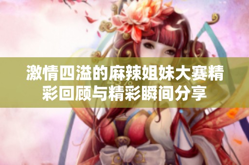 激情四溢的麻辣姐妹大赛精彩回顾与精彩瞬间分享