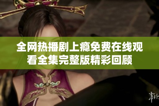 全网热播剧上瘾免费在线观看全集完整版精彩回顾
