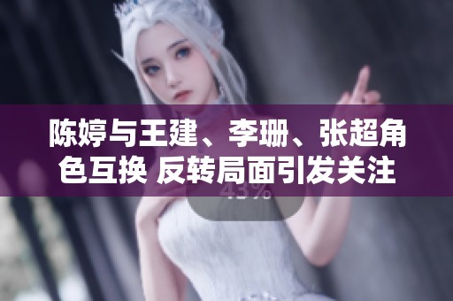 陈婷与王建、李珊、张超角色互换 反转局面引发关注