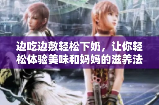 边吃边敷轻松下奶，让你轻松体验美味和妈妈的滋养法宝