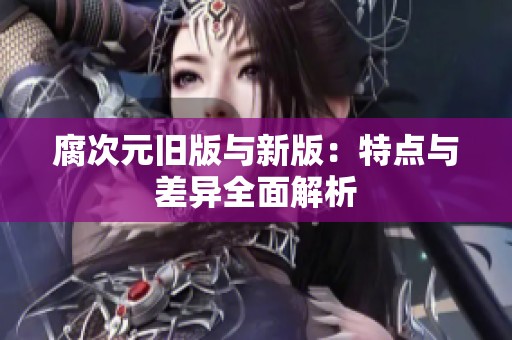 腐次元旧版与新版：特点与差异全面解析